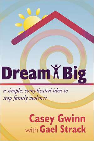 Dream Big: A Simple, Complicated Idea to Stop Family Violence de Casey Gwinn