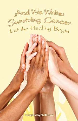 And We Write: Surviving Cancer; Let the Healing Begin compiled by Shell Lewis de Shell Lewis