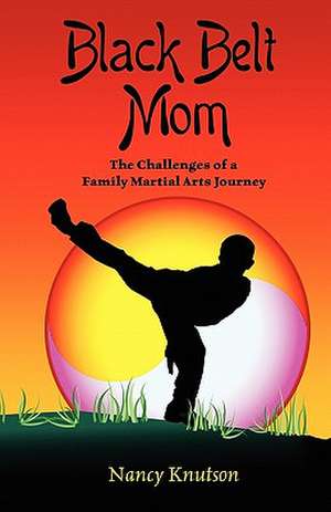 Black Belt Mom: The Challenges of a Family Martial Arts Journey de Nancy Knutson