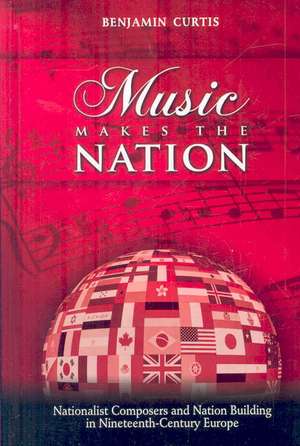 Music Makes the Nation: Nationalist Composers and Nation Building in Nineteenth-Century Europe de Benjamin W. Curtis