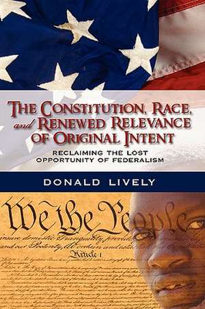 The Constitution, Race, and Renewed Relevance of Original Intent: Reclaiming the Lost Opportunity of Federalism de Donald E. Lively