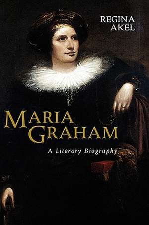 Maria Graham: A Literary Biography de Regina Akel