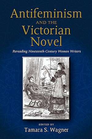 Antifeminism and the Victorian Novel: Rereading Nineteenth-Century Women Writers de Tamara S. Wagner