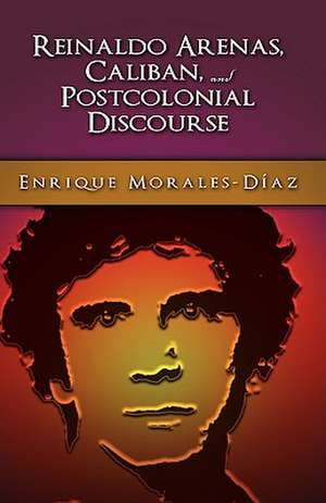 Reinaldo Arenas, Caliban, and Postcolonial Counter-Discourse de Enrique Morales-Diaz