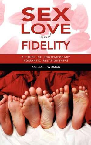 Sex, Love, and Fidelity: A Study of Contemporary Romantic Relationships de Kassia Wosick