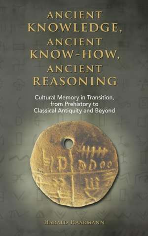 Ancient Knowledge, Ancient Know-How, Ancient Reasoning: Cultural Memory in Transition from Prehistory to Classical Antiquity and Beyond de Harald Haarmann