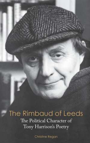 The Rimbaud of Leeds: The Political Character of Tony Harrison's Poetry de Christine Regan