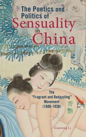 The Poetics and Politics of Sensuality in China de Xiaorong Li