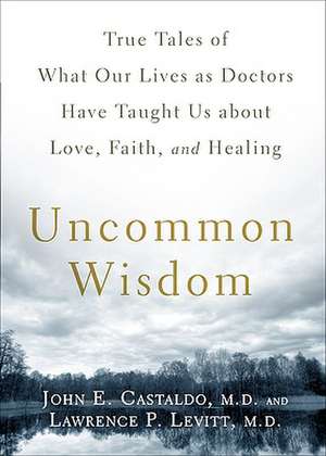 Uncommon Wisdom: True Tales of What Our Lives as Doctors Have Taught Us about Love, Faith, and Healing de John E. Castaldo