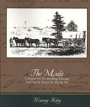 The Mule - A Treatise on the Breeding, Training, and Uses to Which He May Be Put de Harvey Riley