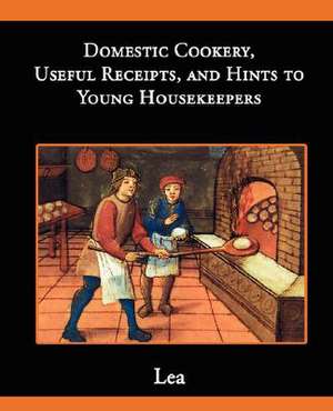 Domestic Cookery, Useful Receipts, and Hints to Young Housekeepers de Elizabeth E. Lea