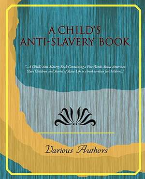 A Child's Anti-Slavery Book de Authors Various Authors