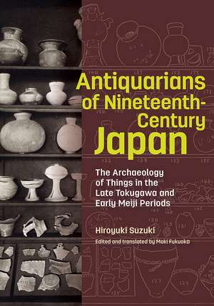 Antiquarians of Nineteenth-Century Japan: The Archaeology of Things in the Late Tokugawa and Early Meiji Periods de Hiroyuki Suzuki