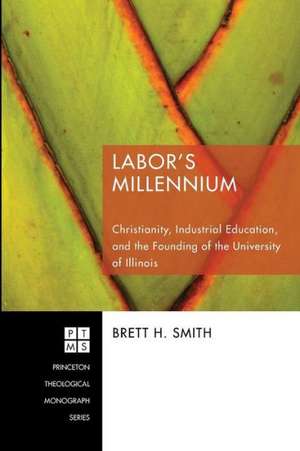 Labor's Millennium: Christianity, Industrial Education, and the Founding of the University of Illinois de Brett H. Smith