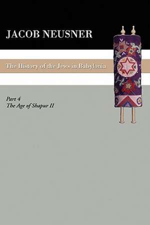 A History of the Jews in Babylonia, Part IV: The Age of Shapur II de Jacob Neusner