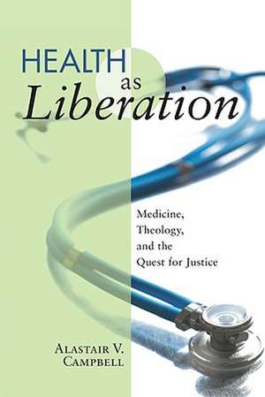 Health as Liberation: Medicine, Theology, and the Quest for Justice de Alastair V. Campbell