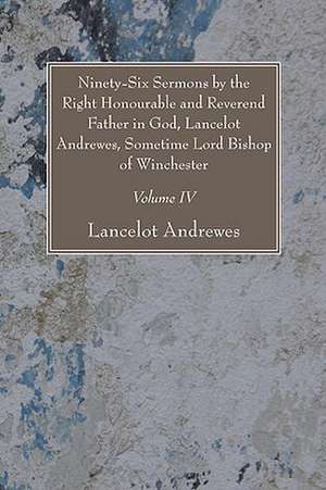 Ninety-Six Sermons by the Right Honourable and Reverend Father in God, Lancelot Andrewes, Sometime Lord Bishop of Winchester, Vol. IV de Lancelot Andrewes