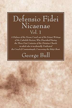 Defensio Fidei Nicaenae, Vol. 1: A Defence of the Nicene Creed, Out of the Extant Writings of the Catholick Doctors, Who Flourished During the Three F de George Bull