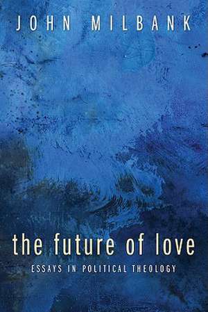 The Future of Love: Essays in Political Theology de John Milbank