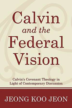 Calvin and the Federal Vision: Calvin's Covenant Theology in Light of Contemporary Discussion de Jeon Jeong Koo