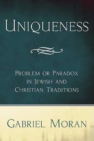 Uniqueness: Problem or Paradox in Jewish and Christian Traditions de Gabriel Moran