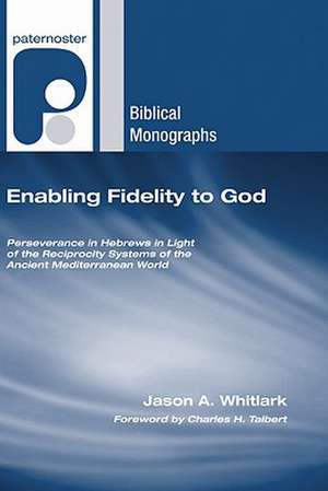 Enabling Fidelity to God: Perseverance in Hebrews in Light of the Reciprocity Systems of the Ancient Mediterranean World de Jason A. Whitlark