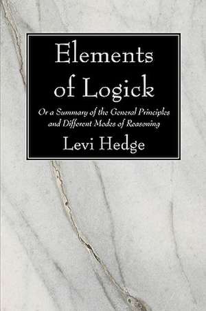 Elements of Logick: Or a Summary of the General Principles and Different Modes of Reasoning de Levi Hedge