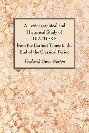 A Lexicographical and Historical Study of Diatheke from the Earliest Times to the End of the Classical Period de Frederick Owen Norton