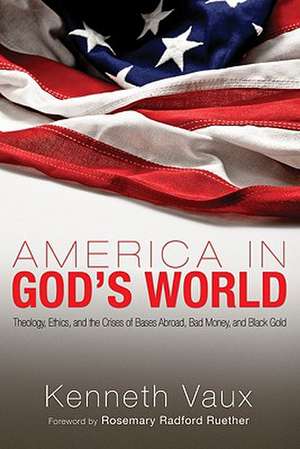 America in God's World: Theology, Ethics, and the Crises of Bases Abroad, Bad Money, and Black Gold de Kenneth L. Vaux