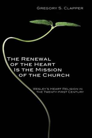 The Renewal of the Heart Is the Mission of the Church: Wesley's Heart Religion in the Twenty-First Century de Gregory S. Clapper