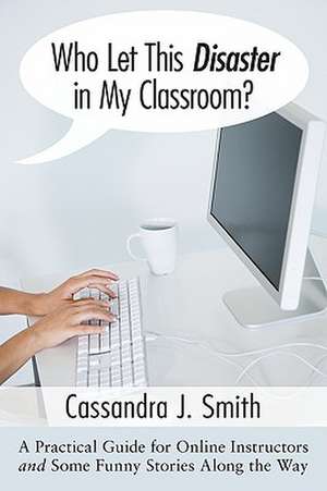 Who Let This Disaster in My Classroom?: A Practical Guide for Online Instructors and Some Funny Stories Along the Way de MS Smith, Cassandra J.