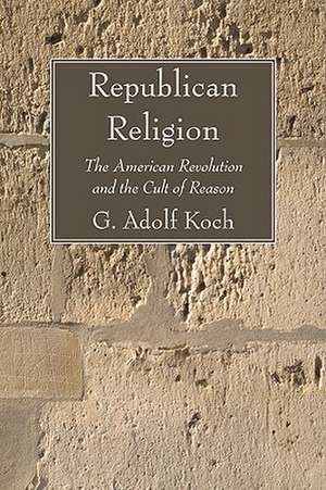 Republican Religion: The American Revolution and the Cult of Reason de G. Adolf Koch