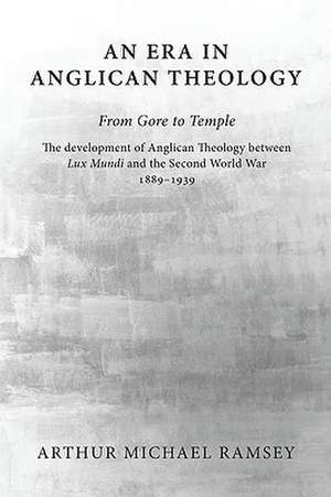 An Era in Anglican Theology from Gore to Temple: The Development of Anglican Theology Between 'Lux Mundi' and the Second World War 1889-1939 de Arthur Michael Ramsey