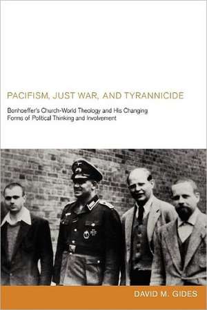 Pacifism, Just War, and Tyrannicide: Bonhoeffer's Church-World Theology and His Changing Forms of Political Thinking and Involvement de David M. Gides