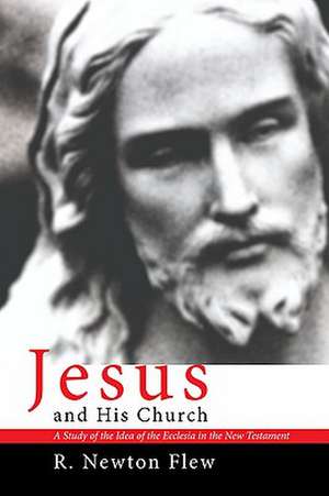 Jesus and His Church: A Study of the Idea of the Ecclesia in the New Testament de R. Newton Flew