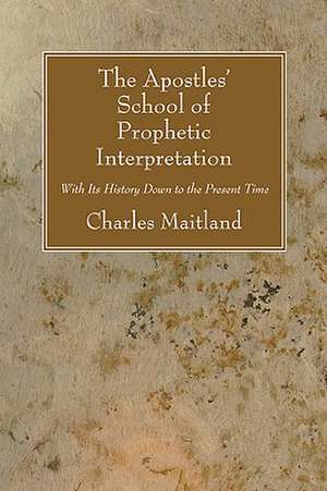 The Apostles' School of Prophetic Interpretation: With Its History Down to the Present Time de Charles Maitland