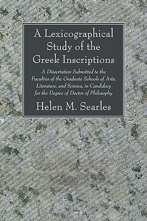 A Lexicographical Study of the Greek Inscription: A Dissertation Submitted to the Faculties of the Graduate Schools of Arts, Literature, and Science de Helen M. Searles