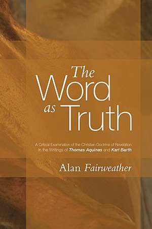 The Word as Truth: A Critical Examination of the Christian Doctrine of Revelation in the Writings of Thomas Aquinas and Karl Barth de A. M. Fairweather