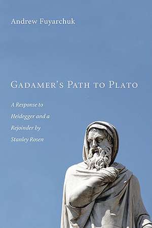 Gadamer's Path to Plato: A Response to Heidegger and a Rejoinder by Stanley Rosen de Andrew Fuyarchuk