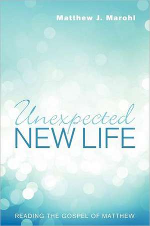 Unexpected New Life: Reading the Gospel of Matthew de Matthew J. Marohl