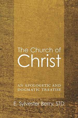 The Church of Christ: An Apologetic and Dogmatic Treatise de E. Sylvester Berry