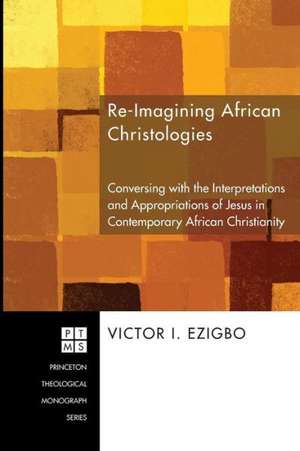 Re-Imagining African Christologies: Conversing with the Interpretations and Appropriations of Jesus Christ in African Christianity de Victor I. Ezigbo