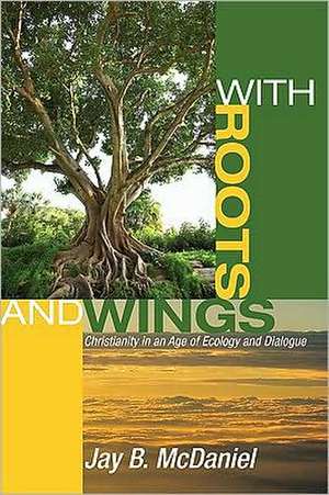 With Roots and Wings: Christianity in an Age of Ecology and Dialogue de Jay B. McDaniel