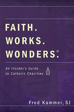 Faith. Works. Wonders.: An Insider's Guide to Catholic Charities de Fred Kammer