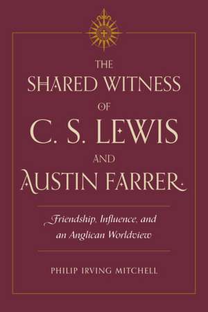 The Shared Witness of C. S. Lewis and Austin Farrer: Friendship, Influence, and an Anglican Worldview de Philip Irving Mitchell