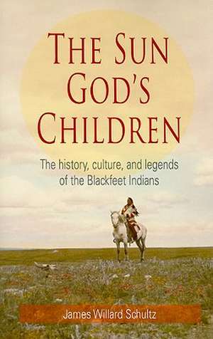 The Sun God's Children: The History, Culture, and Legends of the Blackfeet Indians de James Willard Schultz