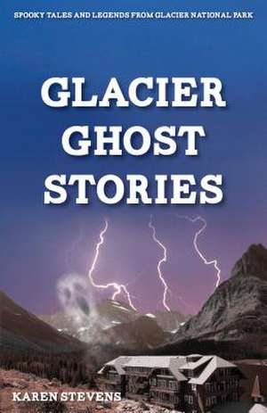 Glacier Ghost Stories: Spooky Tales and Legends from Glacier National Park de Karen Stevens