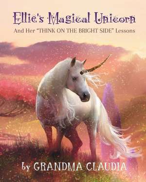 Ellie's Magical Unicorn: And Her "Think on the Bright Side" Lessons de Claudia T. Nelson