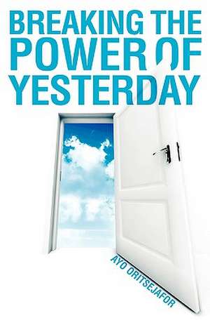 Breaking the Power of Yesterday de Ayo Oritsejafor