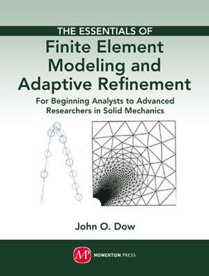 The Essentials of Finite Element Modeling and Adaptive Refinement: For Beginning Analysts to Advanced Researchers in Solid Mechanics de John O. Dow